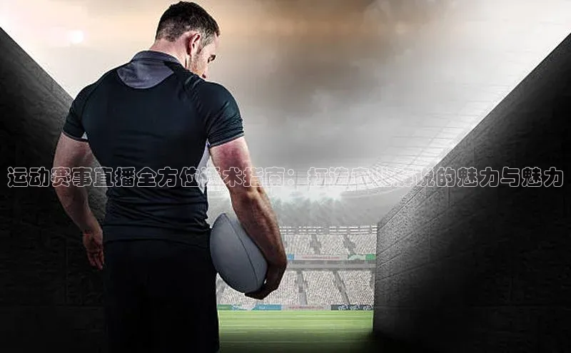 运动赛事直播全方位话术指南：打造专业解说的魅力与魅力