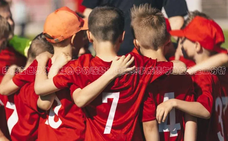 印度在世界体育版图中的崛起：国际赛事成绩与地位的全面分析